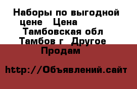 Наборы по выгодной цене › Цена ­ 1 200 - Тамбовская обл., Тамбов г. Другое » Продам   